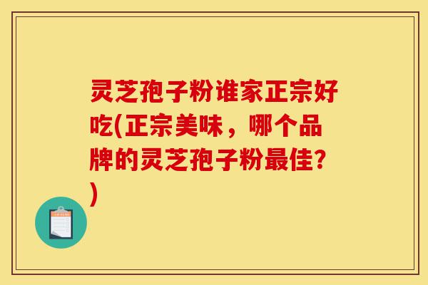 灵芝孢子粉谁家正宗好吃(正宗美味,哪个品牌的灵芝孢子粉最佳?)-第1张图片-灵芝之家 灵芝孢子粉谁家正宗好吃(正宗美味,哪个品牌的灵芝孢子粉最佳?)-第1张图片-灵芝之家