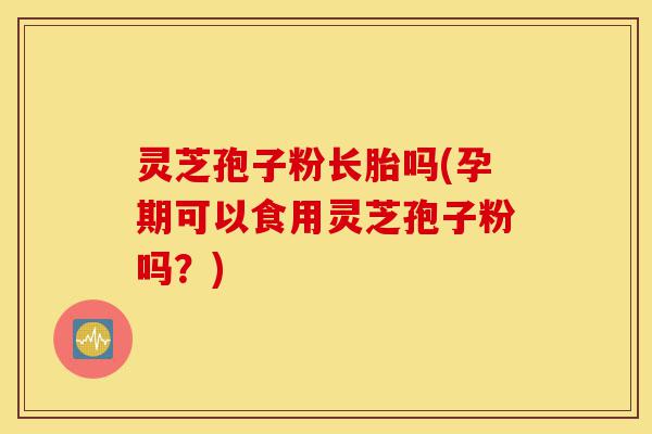 灵芝孢子粉长胎吗(孕期可以食用灵芝孢子粉吗?)-第1张图片-灵芝之家 灵芝孢子粉长胎吗(孕期可以食用灵芝孢子粉吗?)-第1张图片-灵芝之家