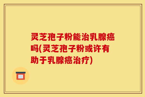 灵芝孢子粉能治乳腺癌吗(灵芝孢子粉或许有助于乳腺癌治疗)-第1张图片-灵芝之家 灵芝孢子粉能治乳腺癌吗(灵芝孢子粉或许有助于乳腺癌治疗)-第1张图片-灵芝之家