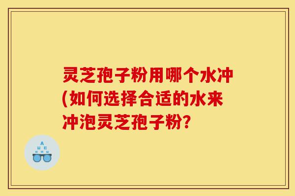 灵芝孢子粉用哪个水冲(如何选择合适的水来冲泡灵芝孢子粉?-第1张图片-灵芝之家 灵芝孢子粉用哪个水冲(如何选择合适的水来冲泡灵芝孢子粉?-第1张图片-灵芝之家