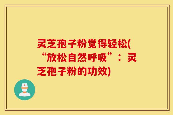 灵芝孢子粉觉得轻松(“放松自然呼吸”：灵芝孢子粉的功效)-第1张图片-灵芝之家
