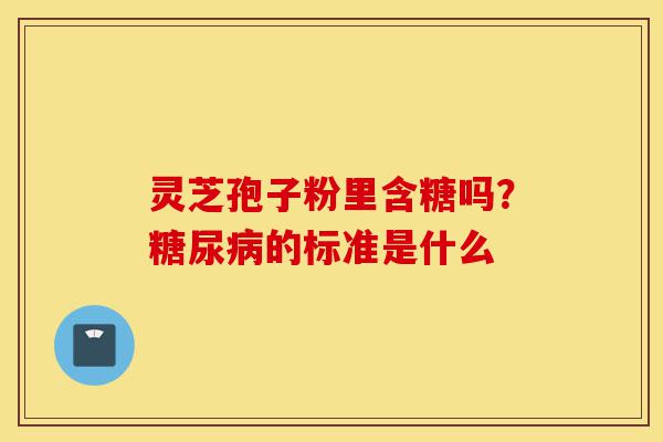 灵芝孢子粉里含糖吗？糖尿病的标准是什么-第1张图片-灵芝之家