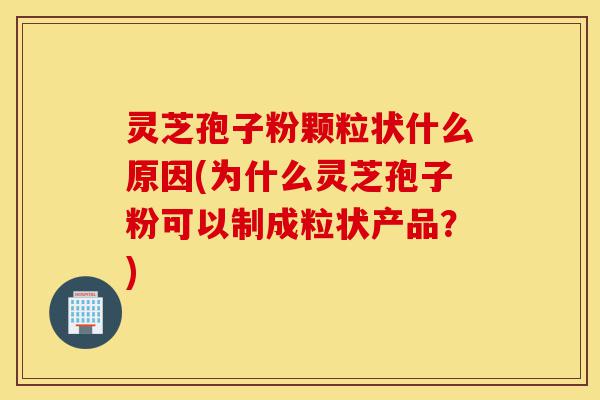 灵芝孢子粉颗粒状什么原因(为什么灵芝孢子粉可以制成粒状产品?)-第1张图片-灵芝之家 灵芝孢子粉颗粒状什么原因(为什么灵芝孢子粉可以制成粒状产品?)-第1张图片-灵芝之家