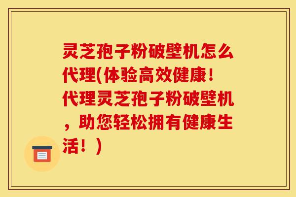 灵芝孢子粉破壁机怎么代理(体验高效健康!代理灵芝孢子粉破壁机,助您轻松拥有健康生活!)-第1张图片-灵芝之家 灵芝孢子粉破壁机怎么代理(体验高效健康!代理灵芝孢子粉破壁机,助您轻松拥有健康生活!)-第1张图片-灵芝之家