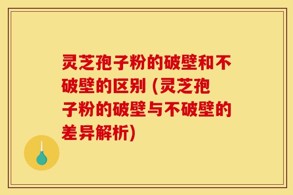 灵芝孢子粉的破壁和不破壁的区别 (灵芝孢子粉的破壁与不破壁的差异解析)-第1张图片-灵芝之家 灵芝孢子粉的破壁和不破壁的区别 (灵芝孢子粉的破壁与不破壁的差异解析)-第1张图片-灵芝之家