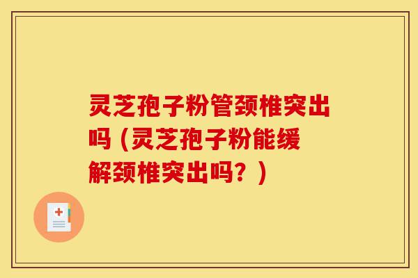 灵芝孢子粉管颈椎突出吗 (灵芝孢子粉能缓解颈椎突出吗？)-第1张图片-灵芝之家