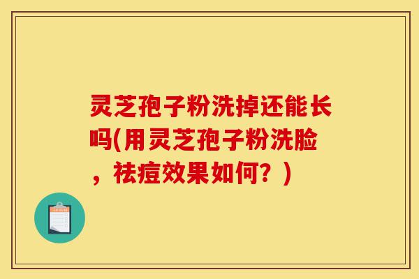 灵芝孢子粉洗掉还能长吗(用灵芝孢子粉洗脸,祛痘效果如何?)-第1张图片-灵芝之家 灵芝孢子粉洗掉还能长吗(用灵芝孢子粉洗脸,祛痘效果如何?)-第1张图片-灵芝之家
