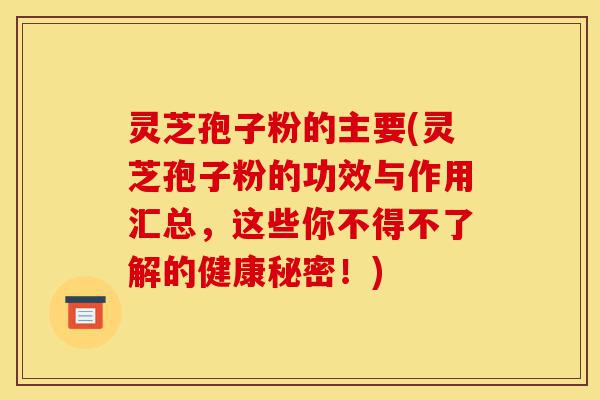 灵芝孢子粉的主要(灵芝孢子粉的功效与作用汇总,这些你不得不了解的健康秘密!)-第1张图片-灵芝之家 灵芝孢子粉的主要(灵芝孢子粉的功效与作用汇总,这些你不得不了解的健康秘密!)-第1张图片-灵芝之家