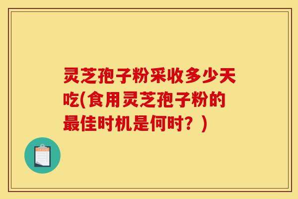 灵芝孢子粉采收多少天吃(食用灵芝孢子粉的最佳时机是何时?)-第1张图片-灵芝之家 灵芝孢子粉采收多少天吃(食用灵芝孢子粉的最佳时机是何时?)-第1张图片-灵芝之家