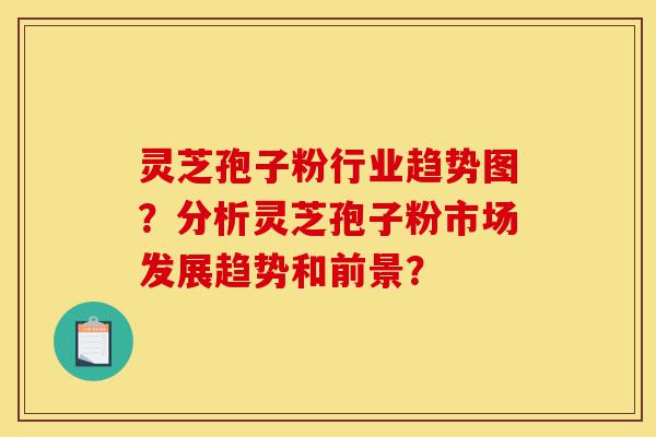 灵芝孢子粉行业趋势图?分析灵芝孢子粉市场发展趋势和前景?-第1张图片-灵芝之家 灵芝孢子粉行业趋势图?分析灵芝孢子粉市场发展趋势和前景?-第1张图片-灵芝之家