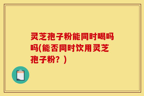 灵芝孢子粉能同时喝吗吗(能否同时饮用灵芝孢子粉?)-第1张图片-灵芝之家 灵芝孢子粉能同时喝吗吗(能否同时饮用灵芝孢子粉?)-第1张图片-灵芝之家