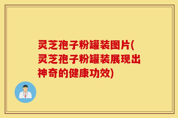 灵芝孢子粉罐装图片(灵芝孢子粉罐装展现出神奇的健康功效)-第1张图片-灵芝之家