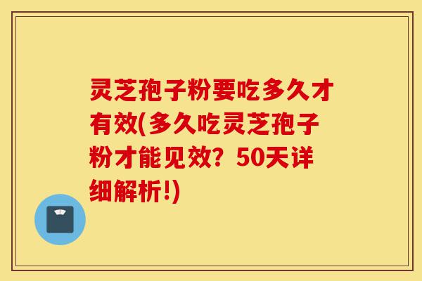 灵芝孢子粉要吃多久才有效(多久吃灵芝孢子粉才能见效?50天详细解析!)-第1张图片-灵芝之家 灵芝孢子粉要吃多久才有效(多久吃灵芝孢子粉才能见效?50天详细解析!)-第1张图片-灵芝之家