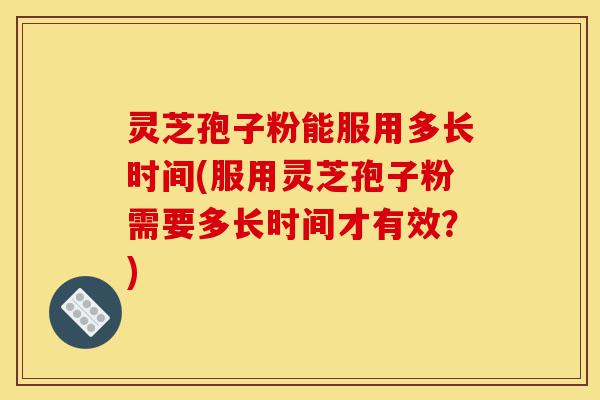 灵芝孢子粉能服用多长时间(服用灵芝孢子粉需要多长时间才有效?)-第1张图片-灵芝之家 灵芝孢子粉能服用多长时间(服用灵芝孢子粉需要多长时间才有效?)-第1张图片-灵芝之家