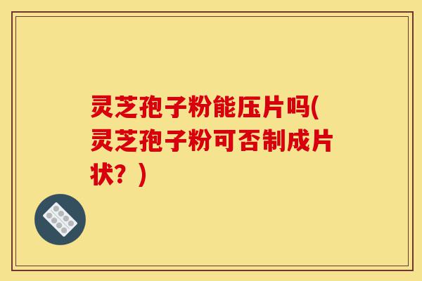 灵芝孢子粉能压片吗(灵芝孢子粉可否制成片状?)-第1张图片-灵芝之家 灵芝孢子粉能压片吗(灵芝孢子粉可否制成片状?)-第1张图片-灵芝之家