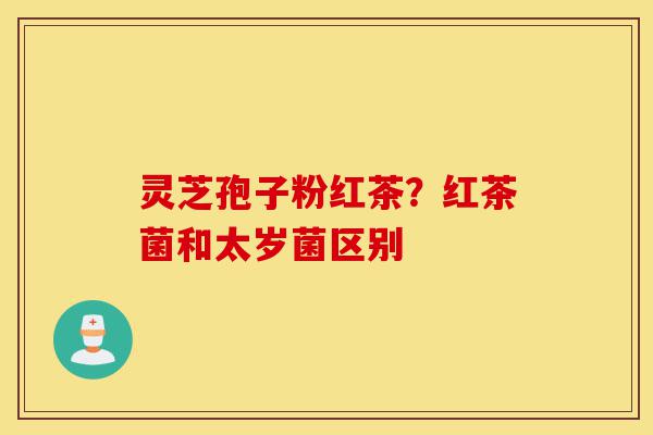 灵芝孢子粉红茶?红茶菌和太岁菌区别-第1张图片-灵芝之家 灵芝孢子粉红茶?红茶菌和太岁菌区别-第1张图片-灵芝之家