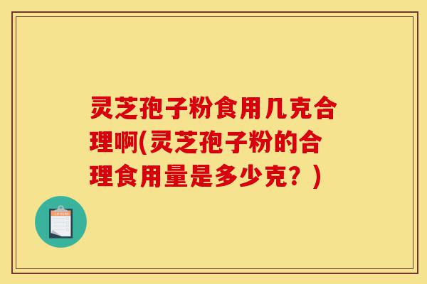 灵芝孢子粉食用几克合理啊(灵芝孢子粉的合理食用量是多少克？)-第1张图片-灵芝之家