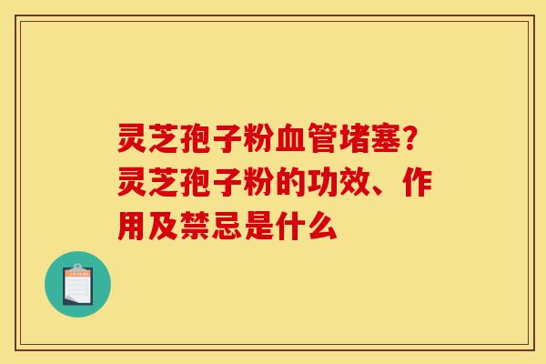 灵芝孢子粉血管堵塞?灵芝孢子粉的功效、作用及禁忌是什么-第1张图片-灵芝之家 灵芝孢子粉血管堵塞?灵芝孢子粉的功效、作用及禁忌是什么-第1张图片-灵芝之家