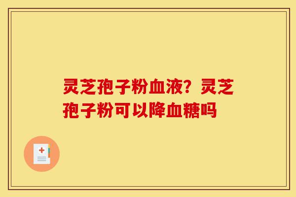 灵芝孢子粉血液?灵芝孢子粉可以降血糖吗-第1张图片-灵芝之家 灵芝孢子粉血液?灵芝孢子粉可以降血糖吗-第1张图片-灵芝之家