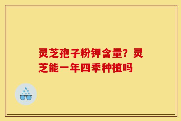 灵芝孢子粉钾含量?灵芝能一年四季种植吗-第1张图片-灵芝之家 灵芝孢子粉钾含量?灵芝能一年四季种植吗-第1张图片-灵芝之家