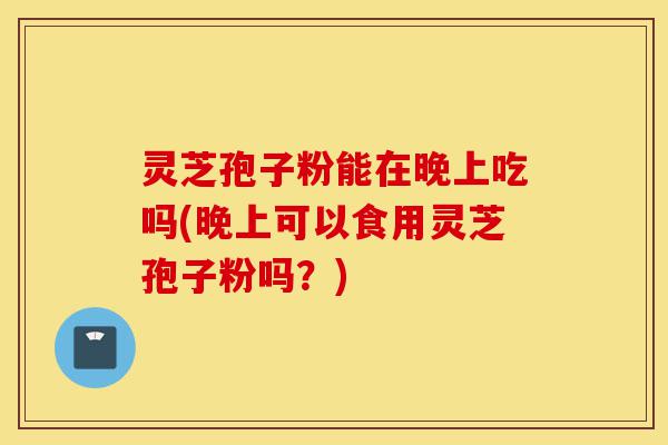 灵芝孢子粉能在晚上吃吗(晚上可以食用灵芝孢子粉吗?)-第1张图片-灵芝之家 灵芝孢子粉能在晚上吃吗(晚上可以食用灵芝孢子粉吗?)-第1张图片-灵芝之家