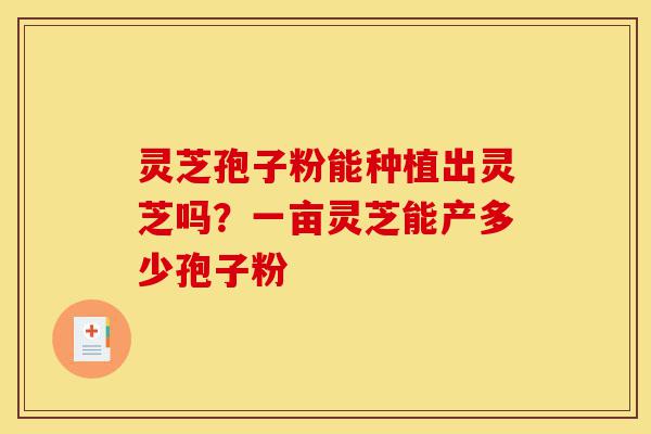 灵芝孢子粉能种植出灵芝吗?一亩灵芝能产多少孢子粉-第1张图片-灵芝之家 灵芝孢子粉能种植出灵芝吗?一亩灵芝能产多少孢子粉-第1张图片-灵芝之家