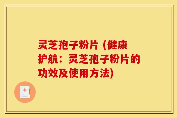 灵芝孢子粉片 (健康护航：灵芝孢子粉片的功效及使用方法)-第1张图片-灵芝之家
