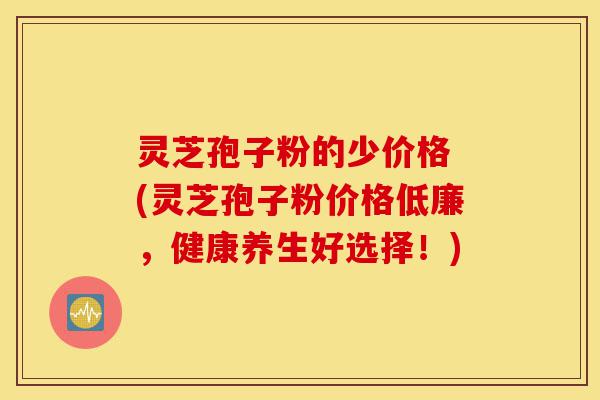灵芝孢子粉的少价格 (灵芝孢子粉价格低廉，健康养生好选择！)-第1张图片-灵芝之家