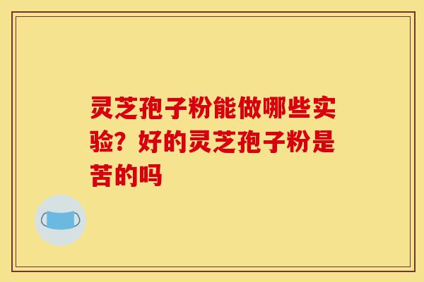 灵芝孢子粉能做哪些实验？好的灵芝孢子粉是苦的吗-第1张图片-灵芝之家