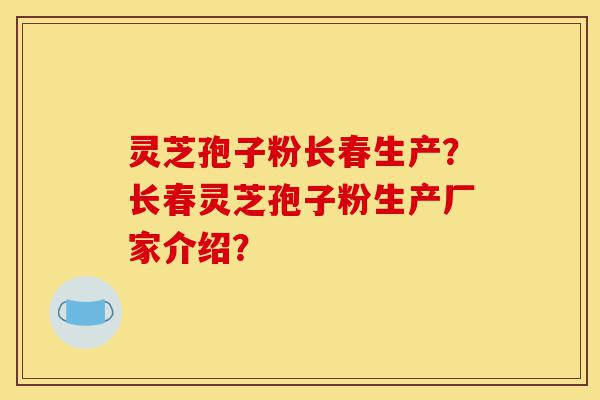 灵芝孢子粉长春生产？长春灵芝孢子粉生产厂家介绍？-第1张图片-灵芝之家