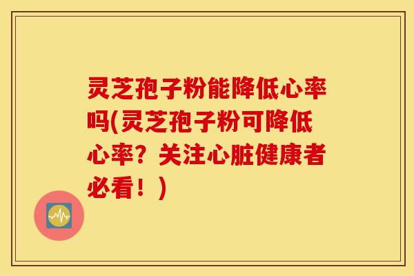 灵芝孢子粉能降低心率吗(灵芝孢子粉可降低心率?关注心脏健康者必看!)-第1张图片-灵芝之家 灵芝孢子粉能降低心率吗(灵芝孢子粉可降低心率?关注心脏健康者必看!)-第1张图片-灵芝之家