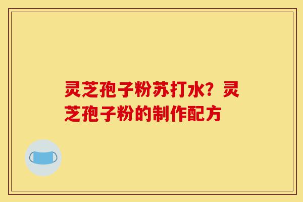 灵芝孢子粉苏打水?灵芝孢子粉的制作配方-第1张图片-灵芝之家 灵芝孢子粉苏打水?灵芝孢子粉的制作配方-第1张图片-灵芝之家