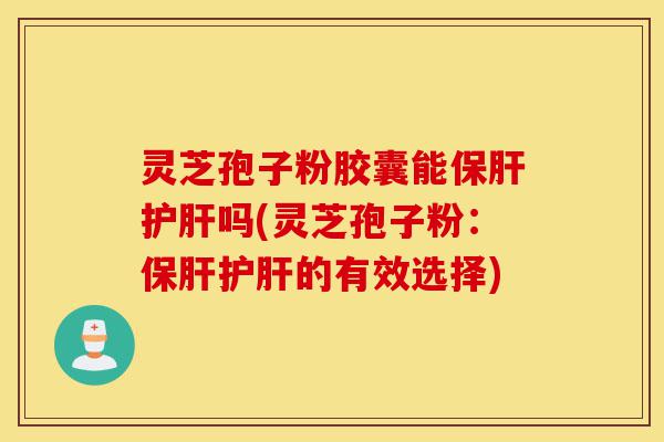 灵芝孢子粉胶囊能保肝护肝吗(灵芝孢子粉:保肝护肝的有效选择)-第1张图片-灵芝之家 灵芝孢子粉胶囊能保肝护肝吗(灵芝孢子粉:保肝护肝的有效选择)-第1张图片-灵芝之家
