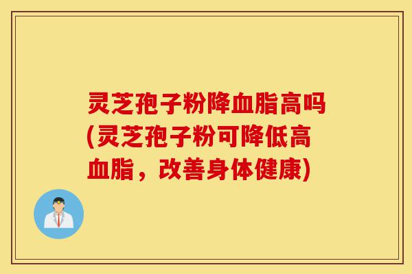 灵芝孢子粉降血脂高吗(灵芝孢子粉可降低高血脂，改善身体健康)-第1张图片-灵芝之家
