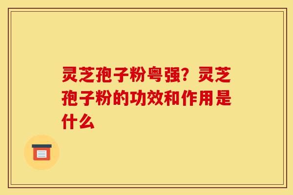 灵芝孢子粉粤强?灵芝孢子粉的功效和作用是什么-第1张图片-灵芝之家 灵芝孢子粉粤强?灵芝孢子粉的功效和作用是什么-第1张图片-灵芝之家