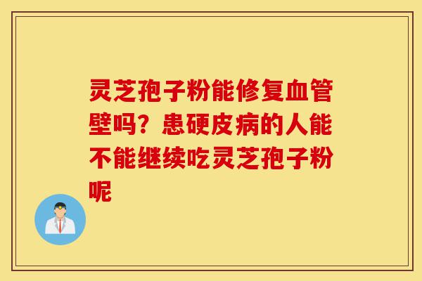 灵芝孢子粉能修复血管壁吗？患硬皮病的人能不能继续吃灵芝孢子粉呢-第1张图片-灵芝之家