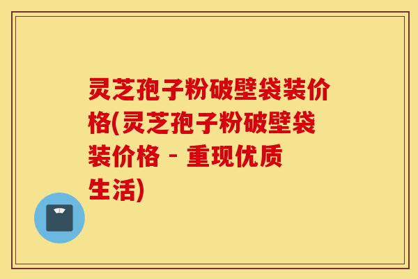 灵芝孢子粉破壁袋装价格(灵芝孢子粉破壁袋装价格 - 重现优质生活)-第1张图片-灵芝之家 灵芝孢子粉破壁袋装价格(灵芝孢子粉破壁袋装价格 - 重现优质生活)-第1张图片-灵芝之家