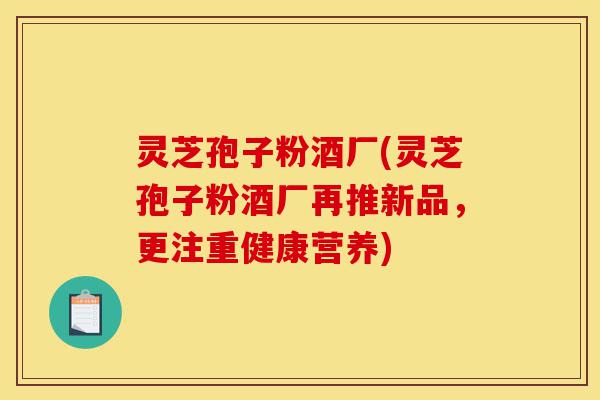 灵芝孢子粉酒厂(灵芝孢子粉酒厂再推新品,更注重健康营养)-第1张图片-灵芝之家 灵芝孢子粉酒厂(灵芝孢子粉酒厂再推新品,更注重健康营养)-第1张图片-灵芝之家