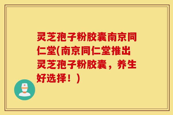 灵芝孢子粉胶囊南京同仁堂(南京同仁堂推出灵芝孢子粉胶囊,养生好选择!)-第1张图片-灵芝之家 灵芝孢子粉胶囊南京同仁堂(南京同仁堂推出灵芝孢子粉胶囊,养生好选择!)-第1张图片-灵芝之家