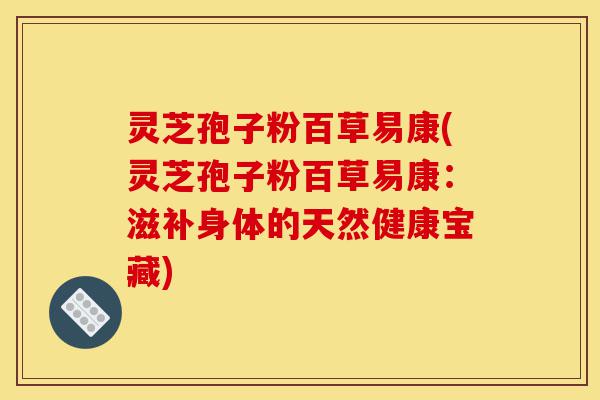 灵芝孢子粉百草易康(灵芝孢子粉百草易康:滋补身体的天然健康宝藏)-第1张图片-灵芝之家 灵芝孢子粉百草易康(灵芝孢子粉百草易康:滋补身体的天然健康宝藏)-第1张图片-灵芝之家