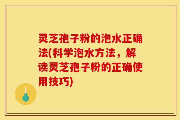 灵芝孢子粉的泡水正确法(科学泡水方法，解读灵芝孢子粉的正确使用技巧)-第1张图片-灵芝之家