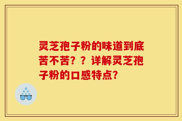 灵芝孢子粉的味道到底苦不苦??详解灵芝孢子粉的口感特点?-第1张图片-灵芝之家 灵芝孢子粉的味道到底苦不苦??详解灵芝孢子粉的口感特点?-第1张图片-灵芝之家