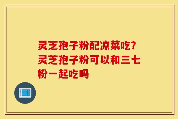 灵芝孢子粉配凉菜吃?灵芝孢子粉可以和三七粉一起吃吗-第1张图片-灵芝之家 灵芝孢子粉配凉菜吃?灵芝孢子粉可以和三七粉一起吃吗-第1张图片-灵芝之家