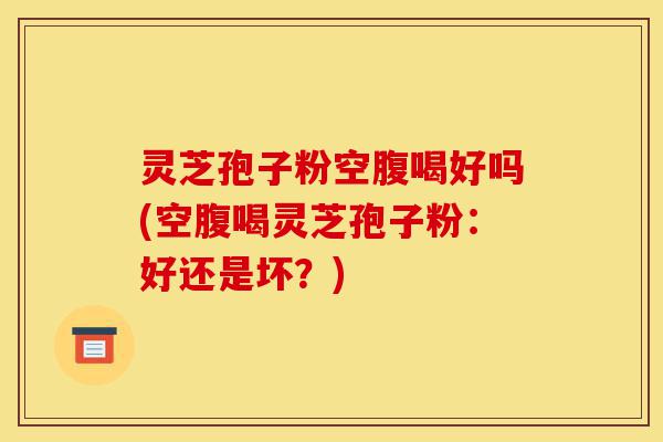 灵芝孢子粉空腹喝好吗(空腹喝灵芝孢子粉:好还是坏?)-第1张图片-灵芝之家 灵芝孢子粉空腹喝好吗(空腹喝灵芝孢子粉:好还是坏?)-第1张图片-灵芝之家