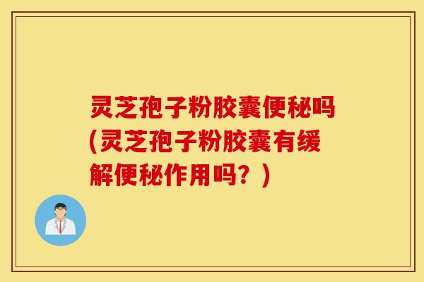 灵芝孢子粉胶囊便秘吗(灵芝孢子粉胶囊有缓解便秘作用吗?)-第1张图片-灵芝之家 灵芝孢子粉胶囊便秘吗(灵芝孢子粉胶囊有缓解便秘作用吗?)-第1张图片-灵芝之家
