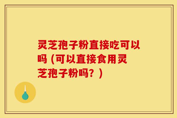 灵芝孢子粉直接吃可以吗 (可以直接食用灵芝孢子粉吗?)-第1张图片-灵芝之家 灵芝孢子粉直接吃可以吗 (可以直接食用灵芝孢子粉吗?)-第1张图片-灵芝之家