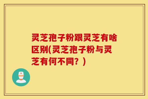 灵芝孢子粉跟灵芝有啥区别(灵芝孢子粉与灵芝有何不同?)-第1张图片-灵芝之家 灵芝孢子粉跟灵芝有啥区别(灵芝孢子粉与灵芝有何不同?)-第1张图片-灵芝之家