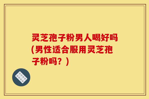 灵芝孢子粉男人喝好吗(男性适合服用灵芝孢子粉吗?)-第1张图片-灵芝之家 灵芝孢子粉男人喝好吗(男性适合服用灵芝孢子粉吗?)-第1张图片-灵芝之家