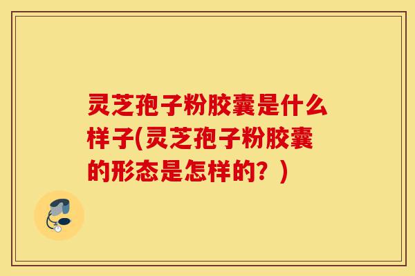 灵芝孢子粉胶囊是什么样子(灵芝孢子粉胶囊的形态是怎样的?)-第1张图片-灵芝之家 灵芝孢子粉胶囊是什么样子(灵芝孢子粉胶囊的形态是怎样的?)-第1张图片-灵芝之家