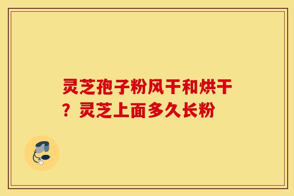 灵芝孢子粉风干和烘干?灵芝上面多久长粉-第1张图片-灵芝之家 灵芝孢子粉风干和烘干?灵芝上面多久长粉-第1张图片-灵芝之家